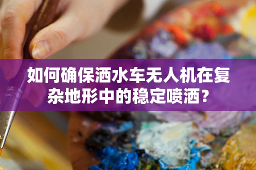 如何确保洒水车无人机在复杂地形中的稳定喷洒？