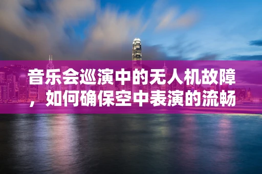 音乐会巡演中的无人机故障，如何确保空中表演的流畅？