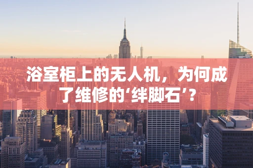 浴室柜上的无人机，为何成了维修的‘绊脚石’？