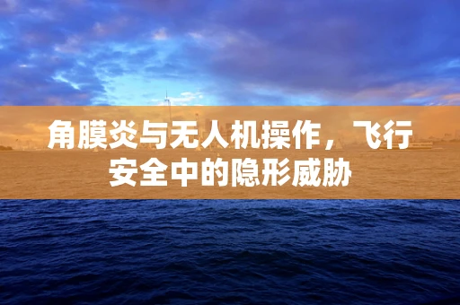 角膜炎与无人机操作，飞行安全中的隐形威胁