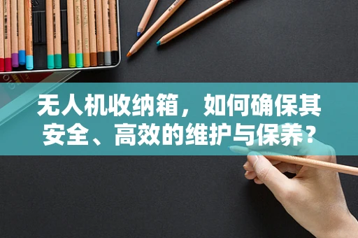 无人机收纳箱，如何确保其安全、高效的维护与保养？