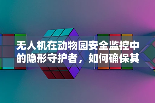 无人机在动物园安全监控中的隐形守护者，如何确保其稳定运行？