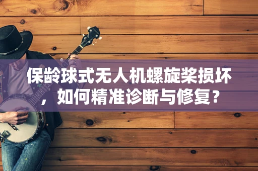 保龄球式无人机螺旋桨损坏，如何精准诊断与修复？