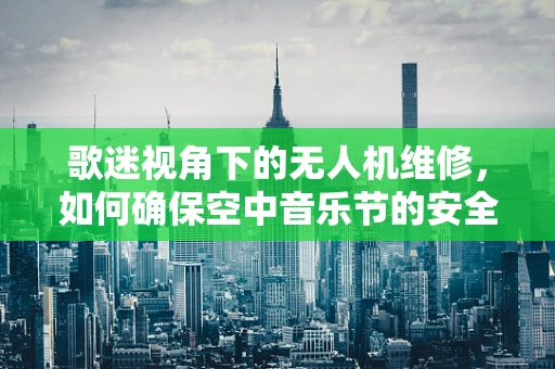 歌迷视角下的无人机维修，如何确保空中音乐节的安全飞翔？