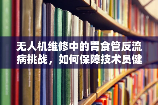 无人机维修中的胃食管反流病挑战，如何保障技术员健康？