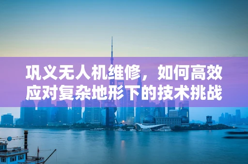 巩义无人机维修，如何高效应对复杂地形下的技术挑战？