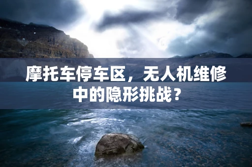 摩托车停车区，无人机维修中的隐形挑战？