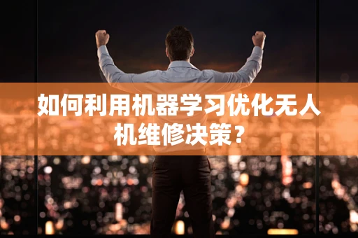 如何利用机器学习优化无人机维修决策？