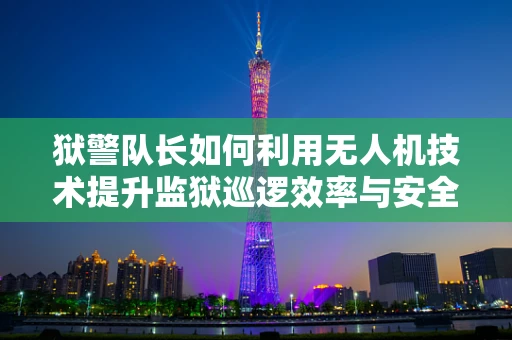 狱警队长如何利用无人机技术提升监狱巡逻效率与安全？