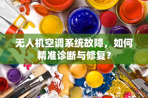 无人机空调系统故障，如何精准诊断与修复？