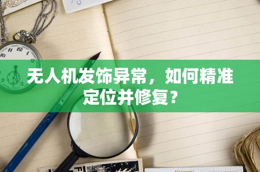 无人机发饰异常，如何精准定位并修复？