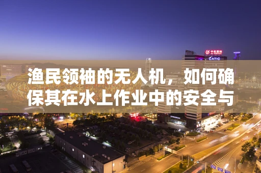 渔民领袖的无人机，如何确保其在水上作业中的安全与高效？
