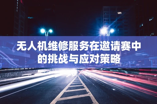 无人机维修服务在邀请赛中的挑战与应对策略