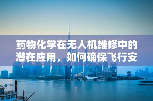 药物化学在无人机维修中的潜在应用，如何确保飞行安全？