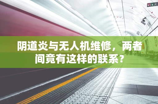 阴道炎与无人机维修，两者间竟有这样的联系？