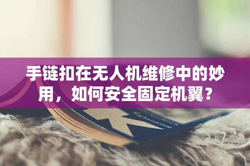 手链扣在无人机维修中的妙用，如何安全固定机翼？