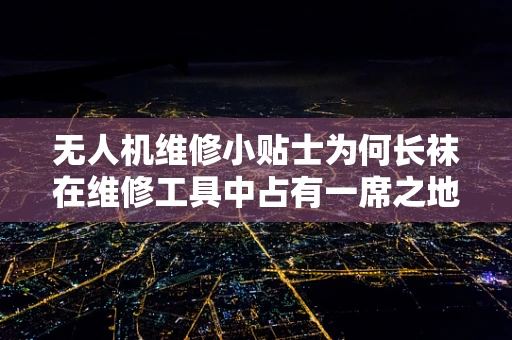 无人机维修小贴士为何长袜在维修工具中占有一席之地？