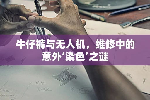 牛仔裤与无人机，维修中的意外‘染色’之谜