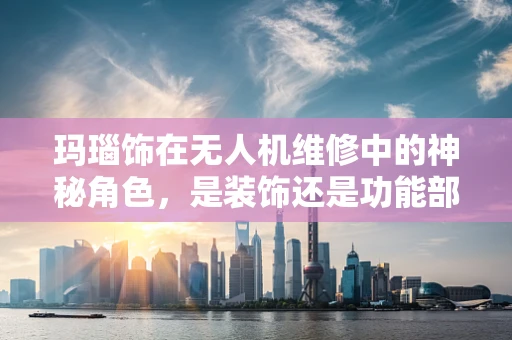 玛瑙饰在无人机维修中的神秘角色，是装饰还是功能部件？