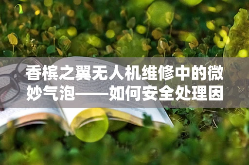 香槟之翼无人机维修中的微妙气泡——如何安全处理因湿度引发的电路腐蚀？