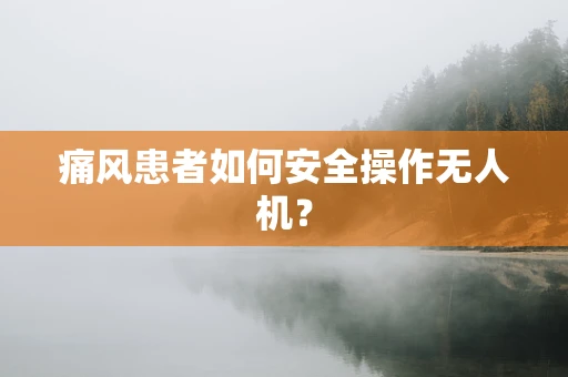 痛风患者如何安全操作无人机？