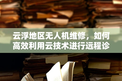 云浮地区无人机维修，如何高效利用云技术进行远程诊断？