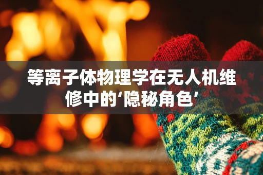 等离子体物理学在无人机维修中的‘隐秘角色’