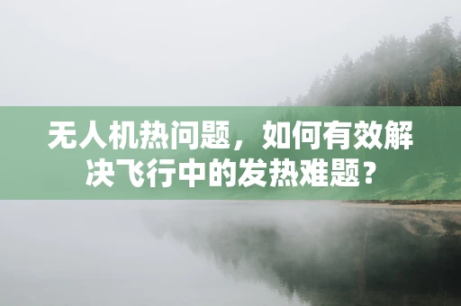 无人机热问题，如何有效解决飞行中的发热难题？