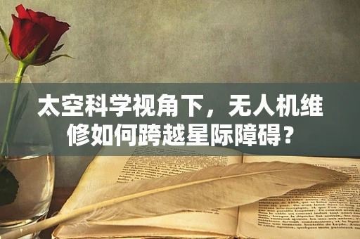 太空科学视角下，无人机维修如何跨越星际障碍？