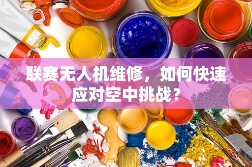 联赛无人机维修，如何快速应对空中挑战？