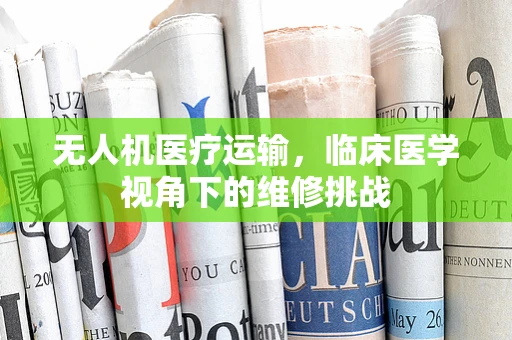 无人机医疗运输，临床医学视角下的维修挑战