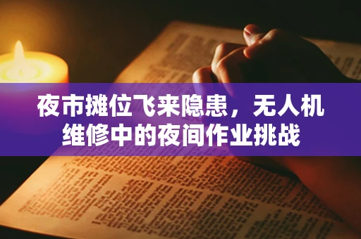 夜市摊位飞来隐患，无人机维修中的夜间作业挑战
