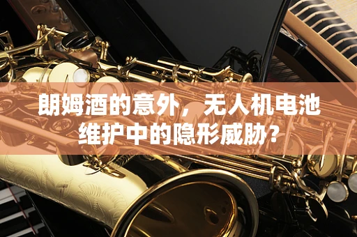 朗姆酒的意外，无人机电池维护中的隐形威胁？