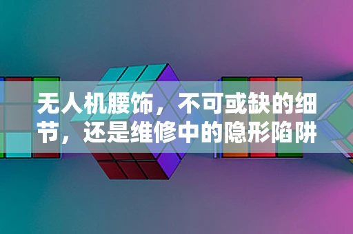 无人机腰饰，不可或缺的细节，还是维修中的隐形陷阱？