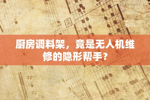 厨房调料架，竟是无人机维修的隐形帮手？