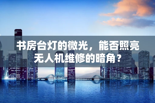 书房台灯的微光，能否照亮无人机维修的暗角？