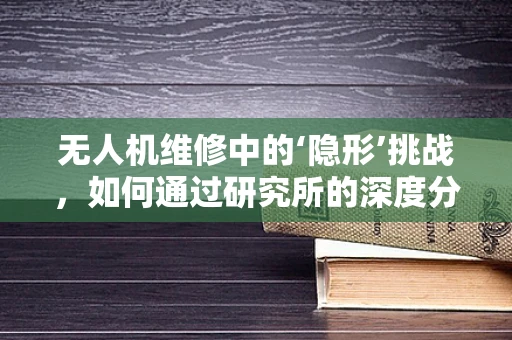 无人机维修中的‘隐形’挑战，如何通过研究所的深度分析来优化？