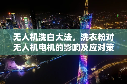 无人机洗白大法，洗衣粉对无人机电机的影响及应对策略