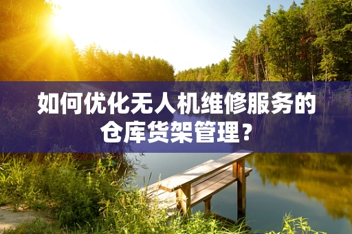 如何优化无人机维修服务的仓库货架管理？