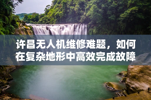 许昌无人机维修难题，如何在复杂地形中高效完成故障排查？