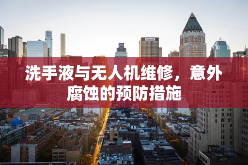 洗手液与无人机维修，意外腐蚀的预防措施