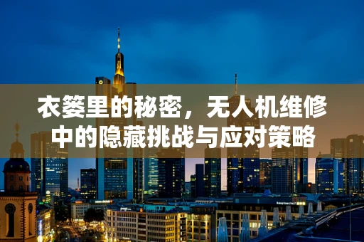 衣篓里的秘密，无人机维修中的隐藏挑战与应对策略