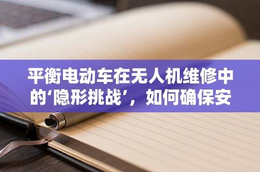 平衡电动车在无人机维修中的‘隐形挑战’，如何确保安全与性能的双重保障？