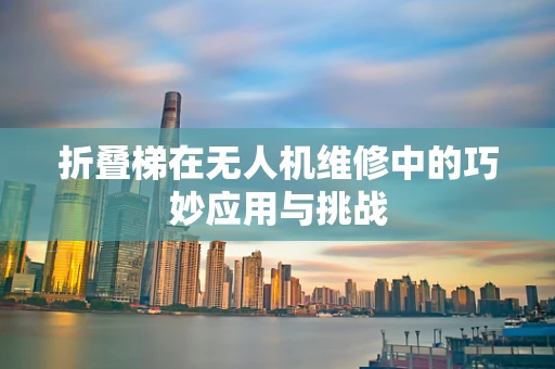 折叠梯在无人机维修中的巧妙应用与挑战