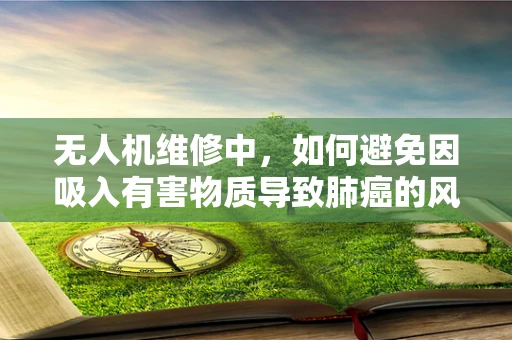 无人机维修中，如何避免因吸入有害物质导致肺癌的风险？