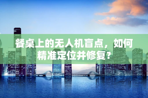 餐桌上的无人机盲点，如何精准定位并修复？