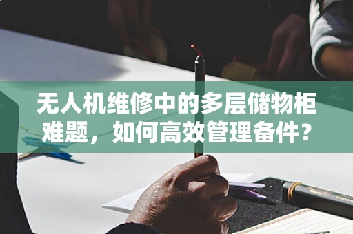 无人机维修中的多层储物柜难题，如何高效管理备件？