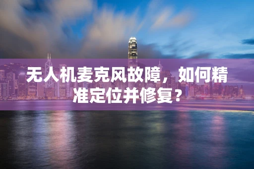 无人机麦克风故障，如何精准定位并修复？