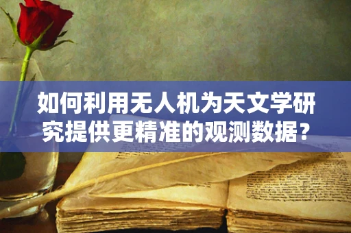 如何利用无人机为天文学研究提供更精准的观测数据？