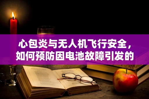 心包炎与无人机飞行安全，如何预防因电池故障引发的心脏问题？